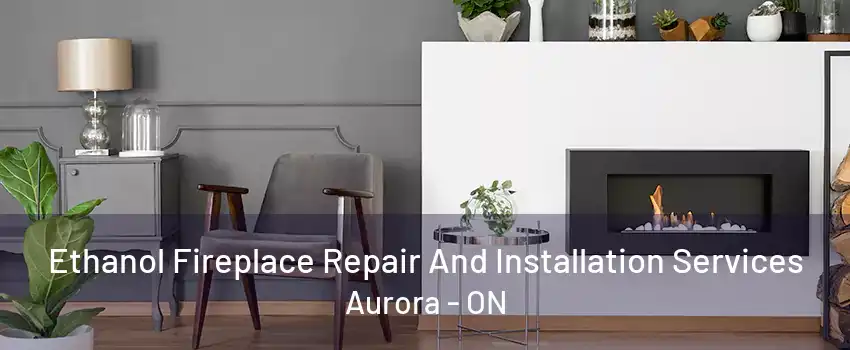 Ethanol Fireplace Repair And Installation Services Aurora - ON