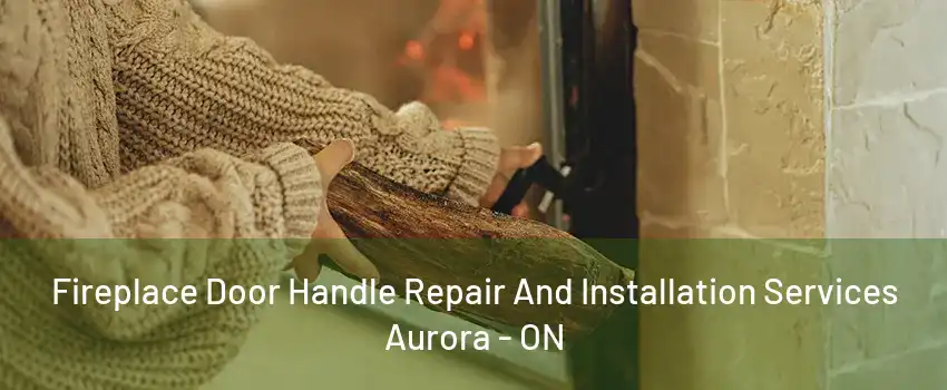 Fireplace Door Handle Repair And Installation Services Aurora - ON