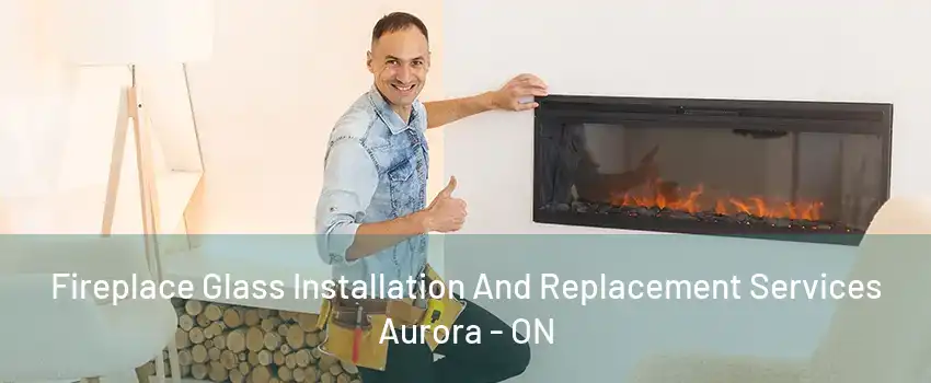 Fireplace Glass Installation And Replacement Services Aurora - ON