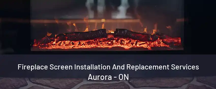 Fireplace Screen Installation And Replacement Services Aurora - ON