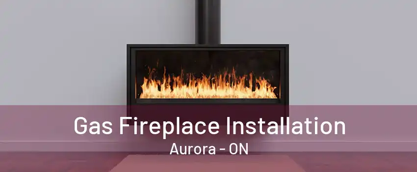 Gas Fireplace Installation Aurora - ON