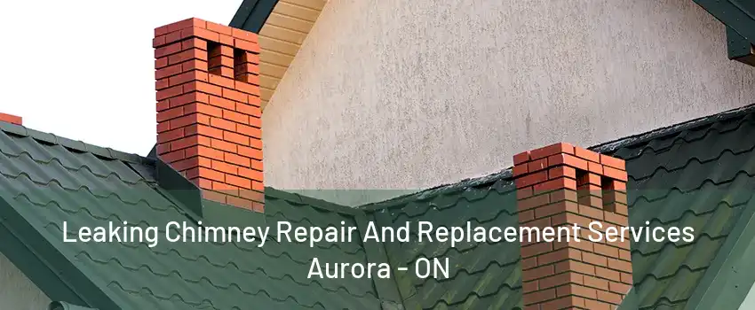 Leaking Chimney Repair And Replacement Services Aurora - ON