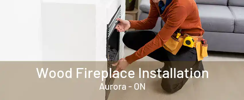 Wood Fireplace Installation Aurora - ON