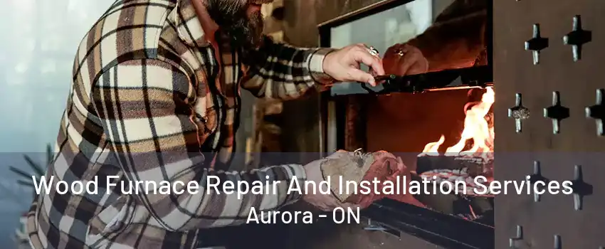 Wood Furnace Repair And Installation Services Aurora - ON